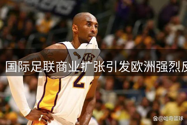 国际足联商业扩张引发欧洲强烈反弹 世界杯面临抵制风险