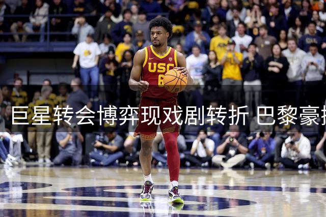 巨星转会博弈现戏剧转折 巴黎豪掷重金遭罗德里面拒