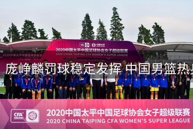 庞峥麟罚球稳定发挥 中国男篮热身赛力克喀麦隆