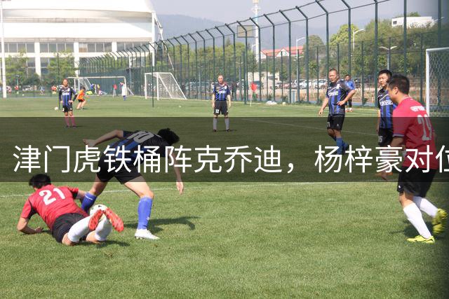津门虎铁桶阵克乔迪，杨梓豪对位巴顿，争取4连零封，三叉戟火力凶猛