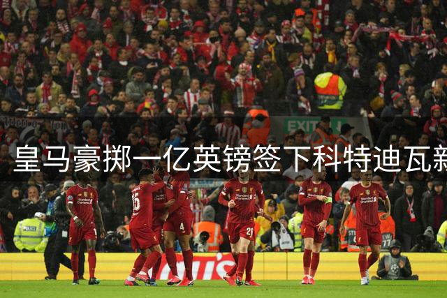 皇马豪掷一亿英镑签下科特迪瓦新星 19岁天才创非洲球员身价纪录
