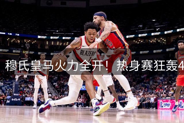 穆氏皇马火力全开！热身赛狂轰4球 18岁新星闪耀